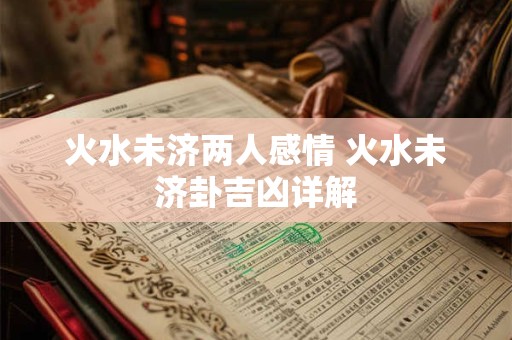 火水未济两人感情 火水未济卦吉凶详解 火水未济两人感情 火水未济卦吉凶详解