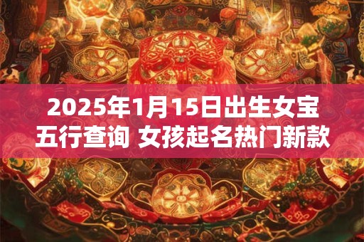 2025年1月15日出生女宝五行查询 女孩起名热门新款