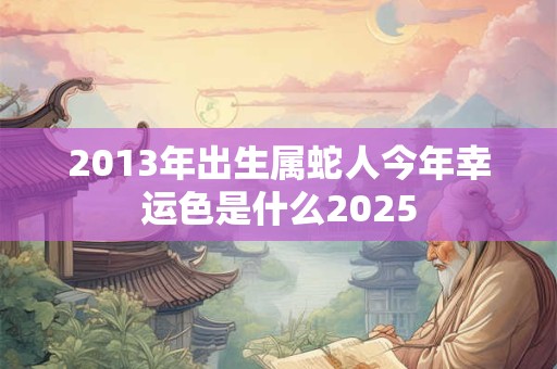 2013年出生属蛇人今年幸运色是什么2025
