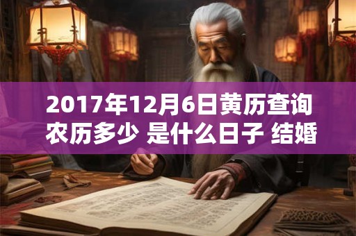 2017年12月6日黄历查询 农历多少 是什么日子 结婚吉时 2017年12月6日黄历查询 农历多少 是什么日子 结婚吉时