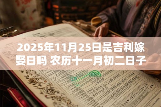 2025年11月25日是吉利嫁娶日吗 农历十一月初二日子如何