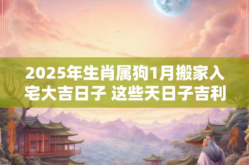 2025年生肖属狗1月搬家入宅大吉日子 这些天日子吉利