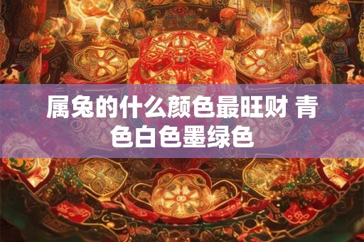 属兔的什么颜色最旺财 青色白色墨绿色 属兔的什么颜色最旺财 青色白色墨绿色