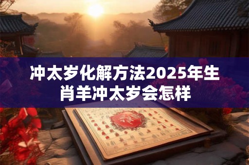 冲太岁化解方法2025年生肖羊冲太岁会怎样