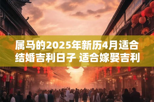 属马的2025年新历4月适合结婚吉利日子 适合嫁娶吉利日子
