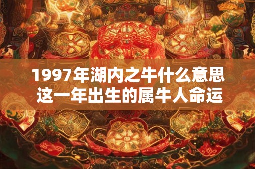 1997年湖内之牛什么意思 这一年出生的属牛人命运解析