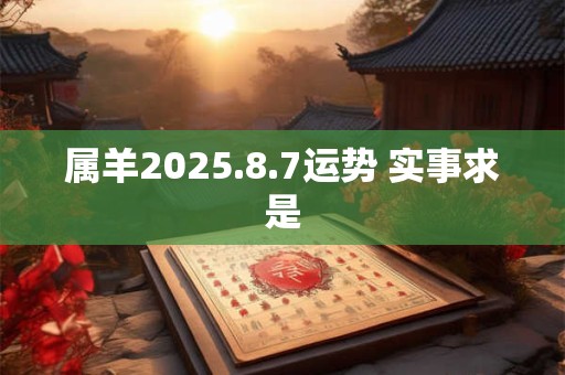 属羊2025.8.7运势 实事求是 属羊2025.8.7运势 实事求是