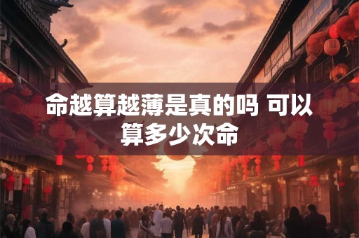 命越算越薄是真的吗 可以算多少次命 命越算越薄是真的吗 可以算多少次命