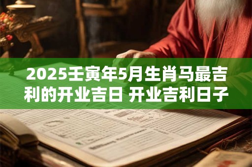 2025壬寅年5月生肖马最吉利的开业吉日 开业吉利日子查询