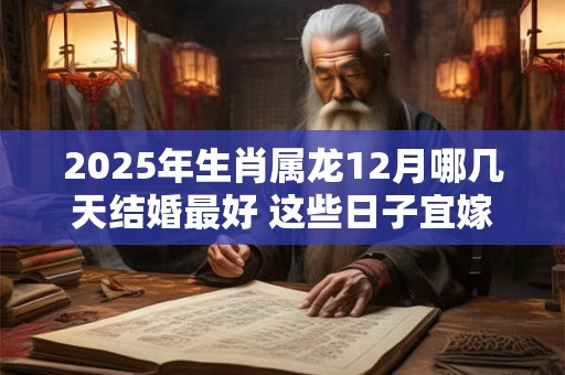 2025年生肖属龙12月哪几天结婚最好 这些日子宜嫁娶