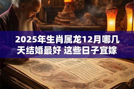 2025年生肖属龙12月哪几天结婚最好 这些日子宜嫁娶