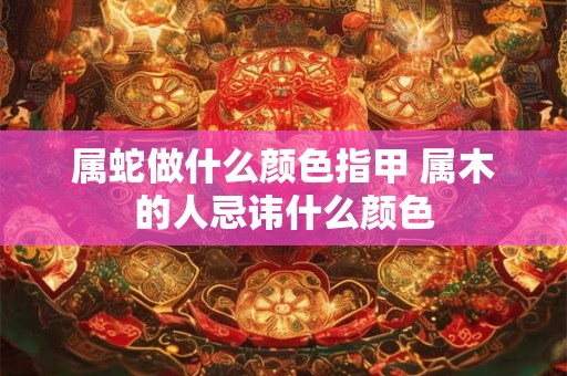 属蛇做什么颜色指甲 属木的人忌讳什么颜色