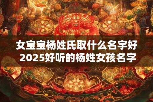 女宝宝杨姓氏取什么名字好 2026好听的杨姓女孩名字精选