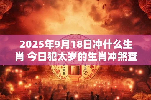 2025年9月18日冲什么生肖 今日犯太岁的生肖冲煞查询: 2025年9月18日冲什么生肖 今日犯太岁的生肖冲煞查询: