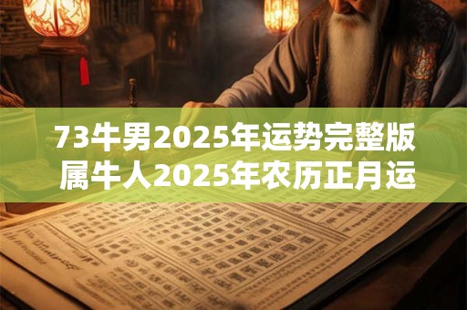 详细阅读:73牛男2025年运势完整版 属牛人2025年农历正月运势 73牛男2025年运势完整版 属牛人2025年农历正月运势