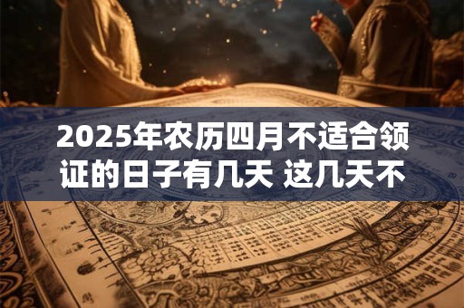 2025年农历四月不适合领证的日子有几天 这几天不适合