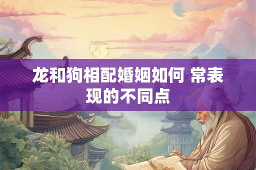 龙和狗相配婚姻如何 常表现的不同点