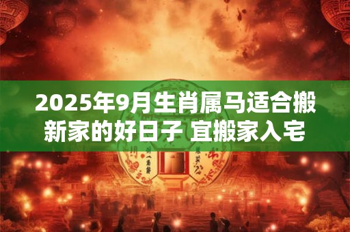 2025年9月生肖属马适合搬新家的好日子 宜搬家入宅吉日
