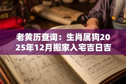 老黄历查询：生肖属狗2025年12月搬家入宅吉日吉时查询