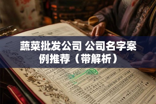 蔬菜批发公司 公司名字案例推荐(带解析) 蔬菜批发公司 公司名字案例推荐(带解析)