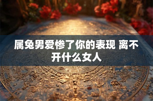 属兔男爱惨了你的表现 离不开什么女人 属兔男爱惨了你的表现 离不开什么女人