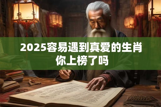 2025容易遇到真爱的生肖 你上榜了吗