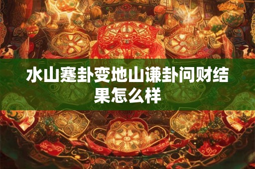 水山蹇卦变地山谦卦问财结果怎么样 水山蹇卦变地山谦卦问财结果怎么样