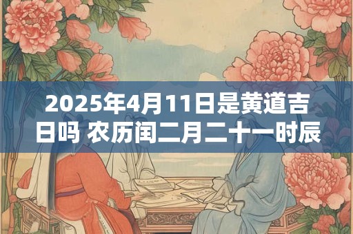 2025年4月11日是黄道吉日吗 农历闰二月二十一时辰吉凶