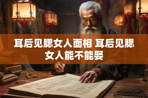 耳后见腮女人面相 耳后见腮女人能不能娶