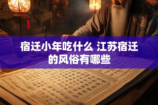 宿迁小年吃什么 江苏宿迁的风俗有哪些 宿迁小年吃什么 江苏宿迁的风俗有哪些
