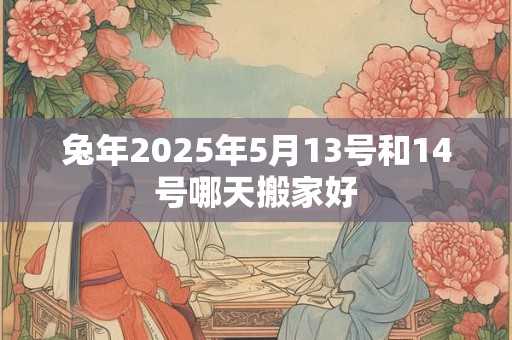 兔年2025年5月13号和14号哪天搬家好
