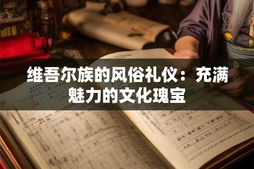 维吾尔族的风俗礼仪：充满魅力的文化瑰宝