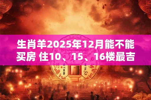 生肖羊2025年12月能不能买房 住10、15、16楼最吉利