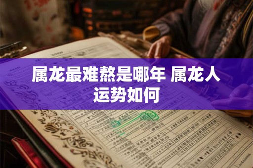 属龙最难熬是哪年 属龙人运势如何