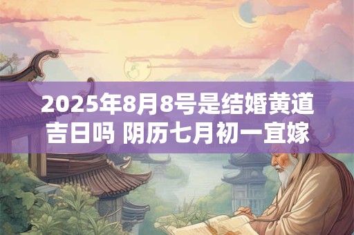 2025年8月8号是结婚黄道吉日吗 阴历七月初一宜嫁娶吗