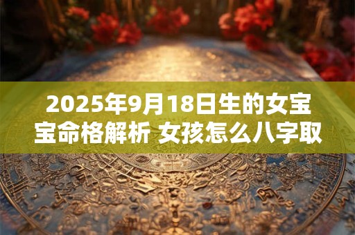 2025年9月18日生的女宝宝命格解析 女孩怎么八字取名