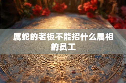 属蛇的老板不能招什么属相的员工