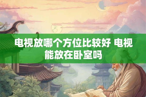 电视放哪个方位比较好 电视能放在卧室吗 电视放哪个方位比较好 电视能放在卧室吗