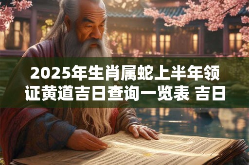 2025年生肖属蛇上半年领证黄道吉日查询一览表 吉日分析