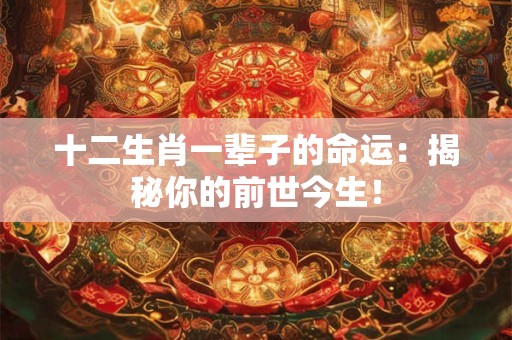 十二生肖一辈子的命运：揭秘你的前世今生！