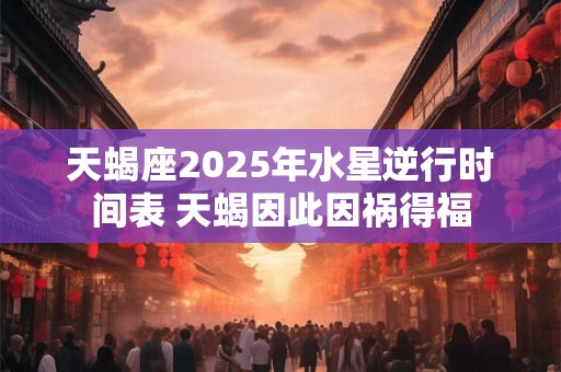 天蝎座2025年水星逆行时间表 天蝎因此因祸得福