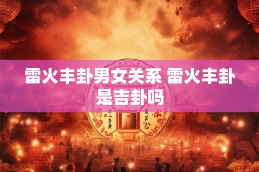 雷火丰卦男女关系 雷火丰卦是吉卦吗 雷火丰卦男女关系 雷火丰卦是吉卦吗