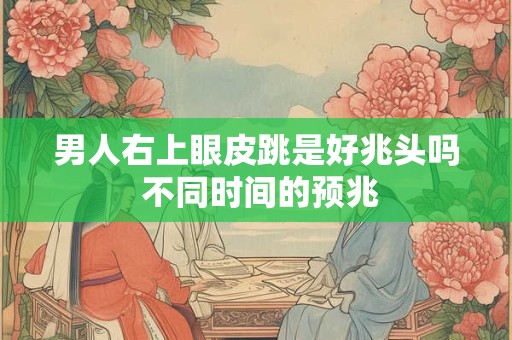 男人右上眼皮跳是好兆头吗 不同时间的预兆