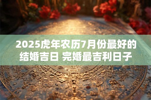 2025虎年农历7月份最好的结婚吉日 完婚最吉利日子