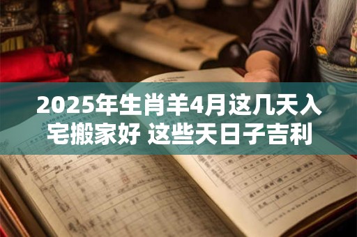 2025年生肖羊4月这几天入宅搬家好 这些天日子吉利