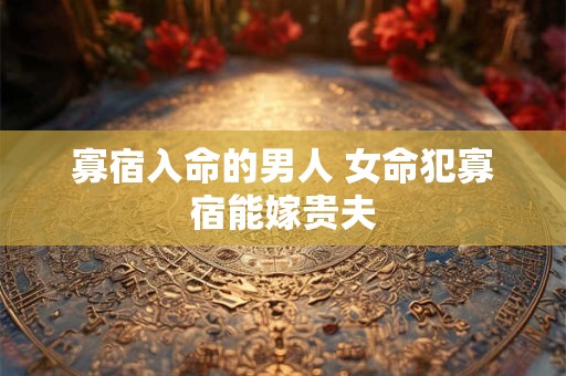 寡宿入命的男人 女命犯寡宿能嫁贵夫 寡宿入命的男人 女命犯寡宿能嫁贵夫