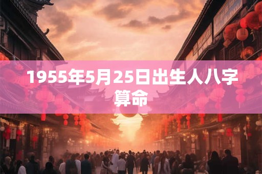 1955年5月25日出生人八字算命