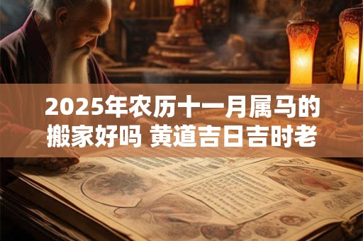 2025年农历十一月属马的搬家好吗 黄道吉日吉时老黄历查询