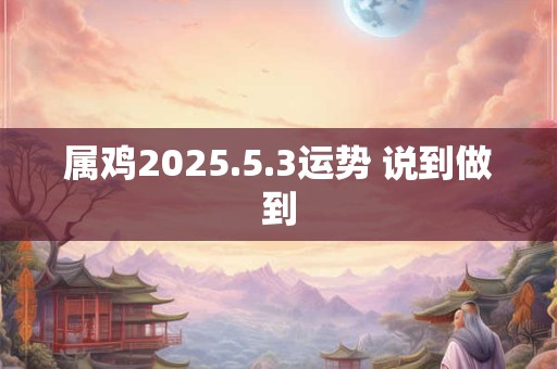 属鸡2025.5.3运势 说到做到
