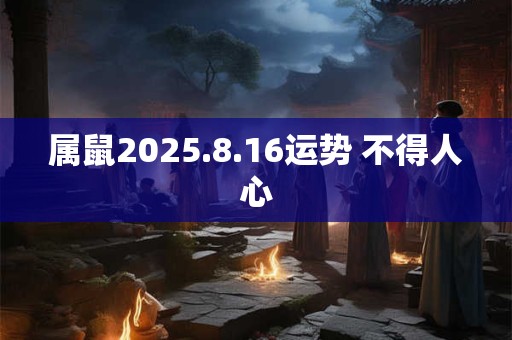 属鼠2025.8.16运势 不得人心
